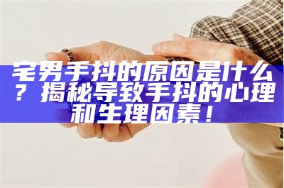 宅男手抖的根本原因是什么？揭秘导致手抖的心理和生理成分！