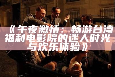 《午夜激情：畅游台湾福利电影院的迷人时光与欢乐体验》