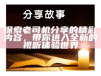 探索老司机分享的精彩内容，带你进入全新的视听体验世界