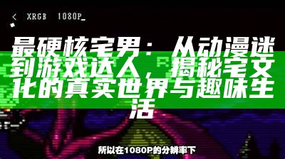 最硬核宅男：从动漫迷到游戏达人，揭秘宅文化的真实世界与趣味生活