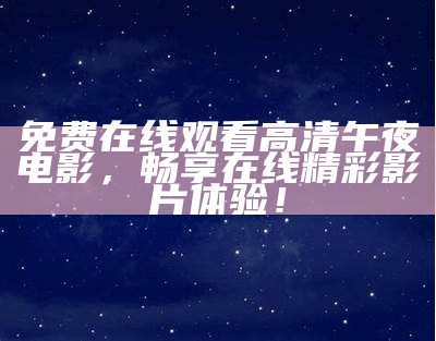 《午夜最好看的免费播放，尽享高清影视盛宴，快来体验吧！》