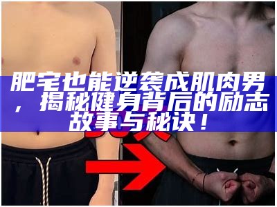 肥宅也能逆袭成肌肉男，揭秘健身背后的励志故事与秘诀！