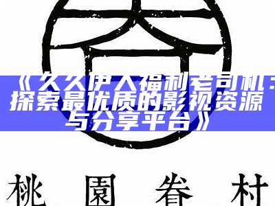 《久久伊人福利老司机：探索最优质的影视资源与分享平台》