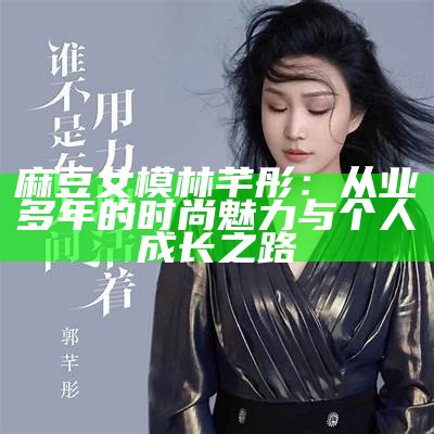 麻豆女模林芊彤：从业多年的时尚魅力与个人成长之路