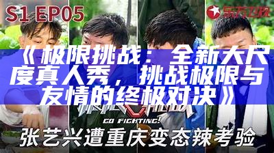 《极限难题：全新大尺度真人秀，难题极限与友情的终极对决》