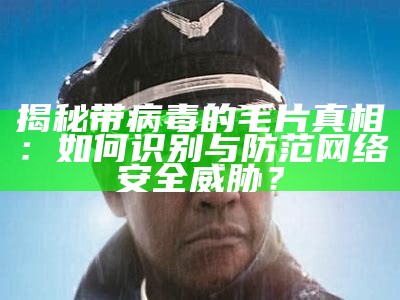 揭秘带病毒的毛片真相：如何识别与防范网络安全威胁？