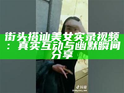 街头搭讪美女实录视频：真实互动与幽默瞬间分享