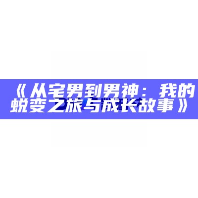 《从宅男到男神：我的蜕变之旅与成长故事》