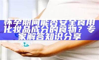 怀孕期间能否安全食用化妆品成分的食物？专家解答知识分享