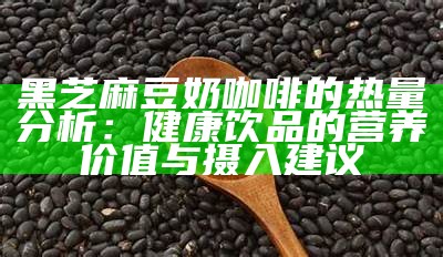 黑芝麻豆奶咖啡的热量研究：健康饮品的营养价值与摄入建议