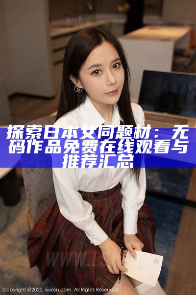 探索日本女同题材：无码作品免费在线观看与推荐汇总