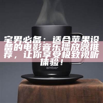 宅男必备：适合苹果设备的电影音乐播放器推荐，让你享受极致视听体验！