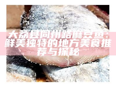 大荔县同州路麻豆鱼：鲜美独有的地方美食推荐与探秘