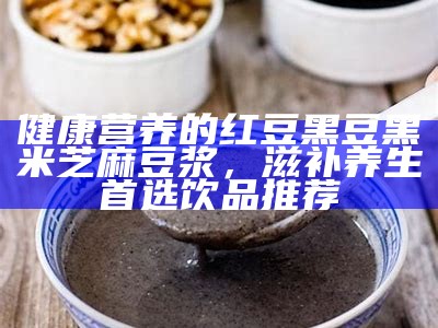 健康营养的红豆黑豆黑米芝麻豆浆，滋补养生首选饮品推荐